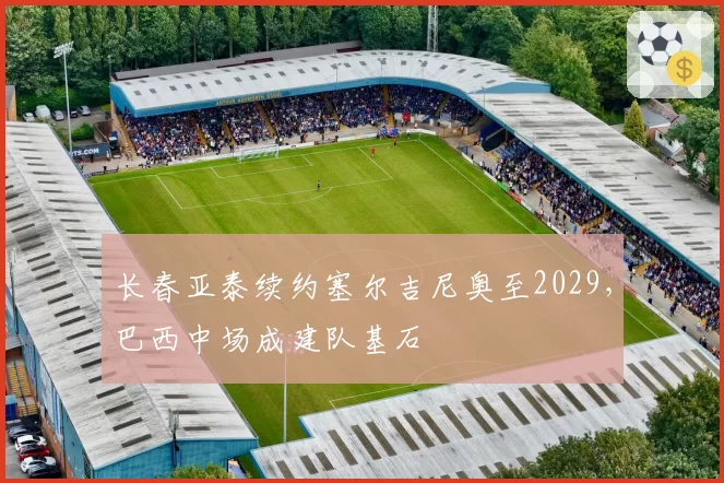 长春亚泰续约塞尔吉尼奥至2029，巴西中场成建队基石
