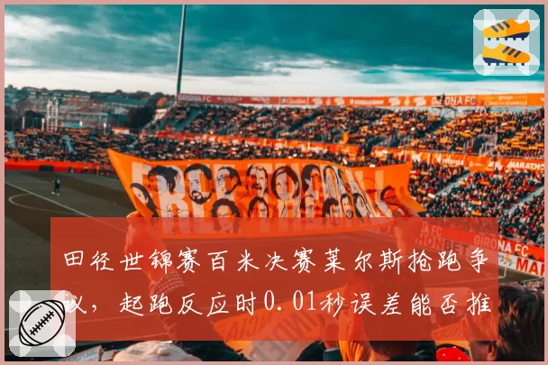 田径世锦赛百米决赛莱尔斯抢跑争议，起跑反应时0.01秒误差能否推翻判罚？