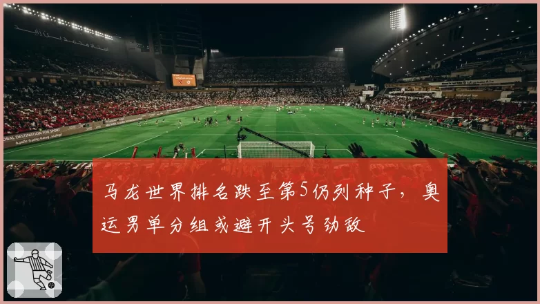 马龙世界排名跌至第5仍列种子，奥运男单分组或避开头号劲敌