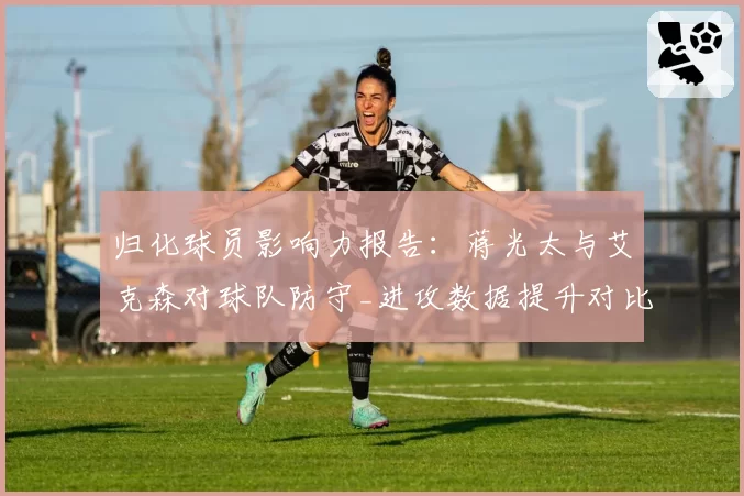 归化球员影响力报告：蒋光太与艾克森对球队防守_进攻数据提升对比