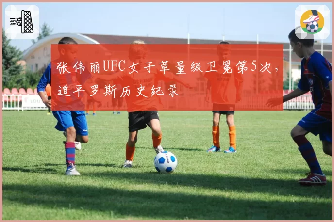 张伟丽UFC女子草量级卫冕第5次,追平罗斯历史纪录
