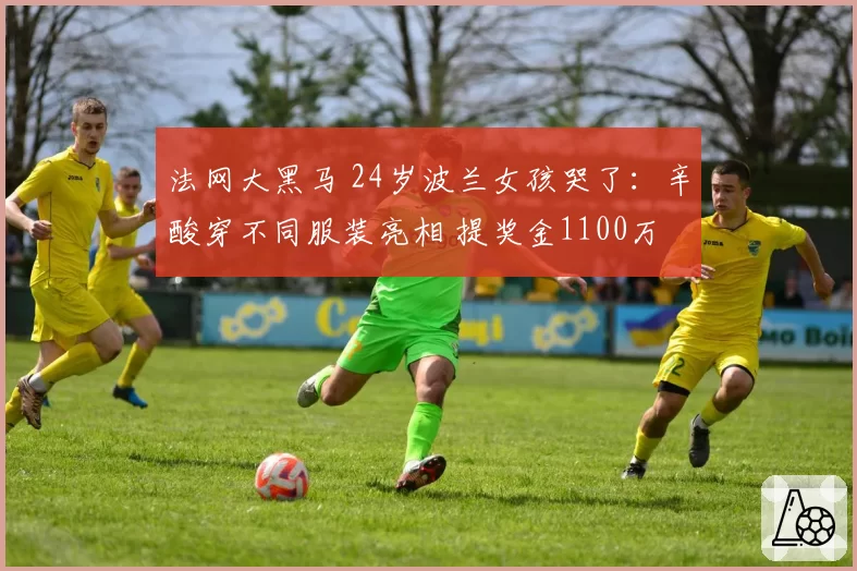 法网大黑马 24岁波兰女孩哭了：辛酸穿不同服装亮相 提奖金1100万