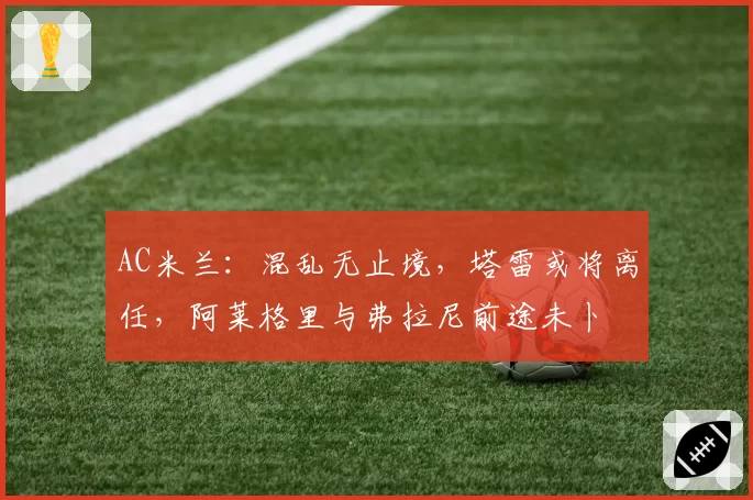 AC米兰：混乱无止境，塔雷或将离任，阿莱格里与弗拉尼前途未卜