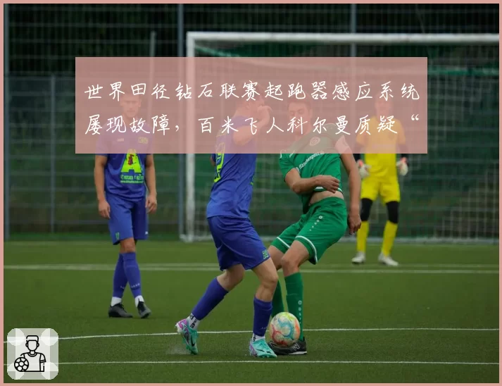 世界田径钻石联赛起跑器感应系统屡现故障,百米飞人科尔曼质疑“设备针对性延迟”