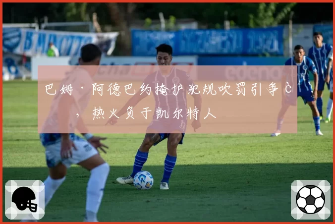 巴姆·阿德巴约掩护犯规吹罚引争议，热火负于凯尔特人