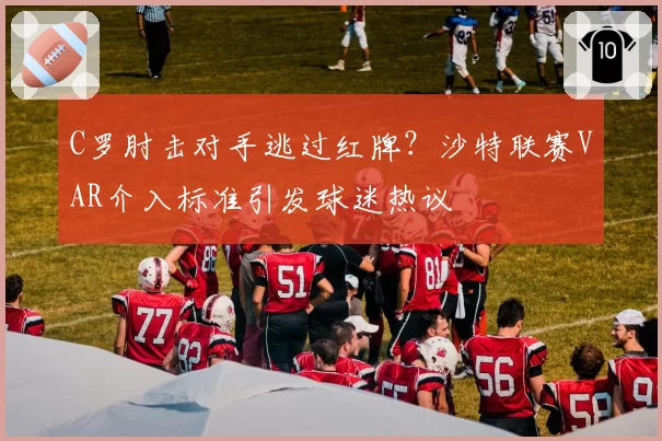 C罗肘击对手逃过红牌?沙特联赛VAR介入标准引发球迷热议