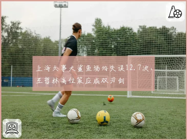 上海久事大鲨鱼场均失误12.7次,王哲林高位策应成双刃剑