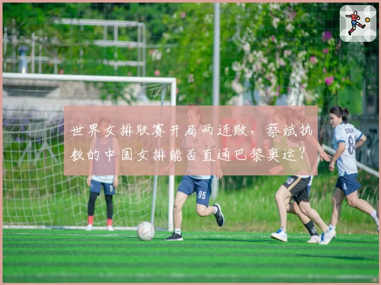 世界女排联赛开局两连败，蔡斌执教的中国女排能否直通巴黎奥运？