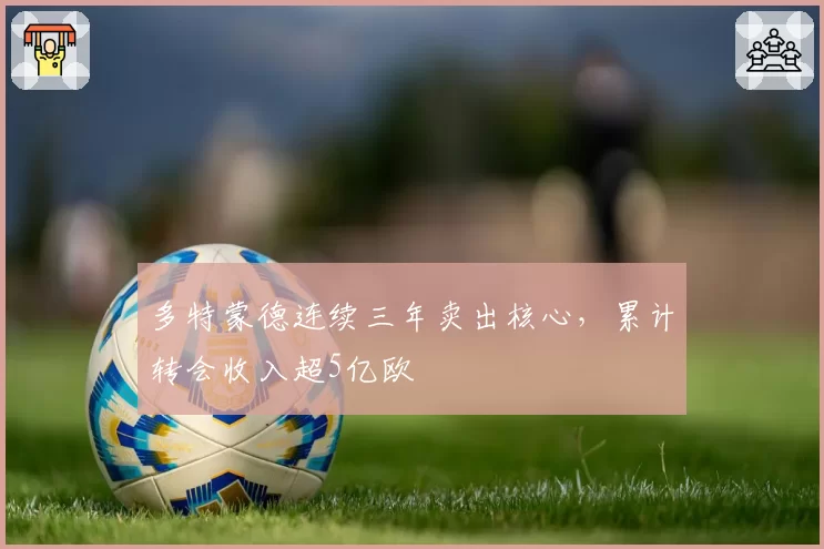 多特蒙德连续三年卖出核心，累计转会收入超5亿欧