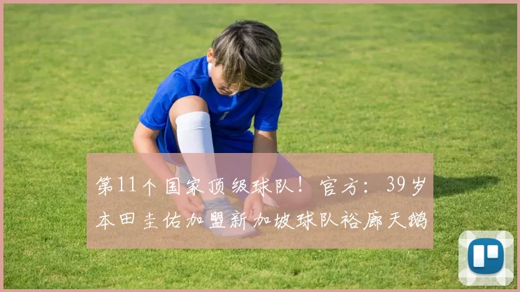 第11个国家顶级球队!官方:39岁本田圭佑加盟新加坡球队裕廊天鹅