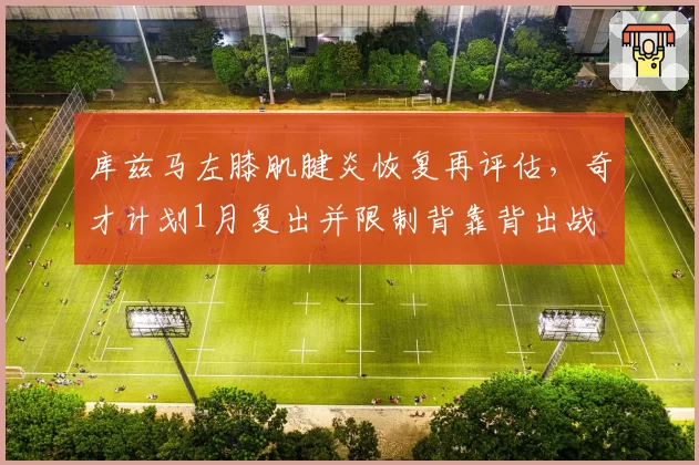 库兹马左膝肌腱炎恢复再评估，奇才计划1月复出并限制背靠背出战