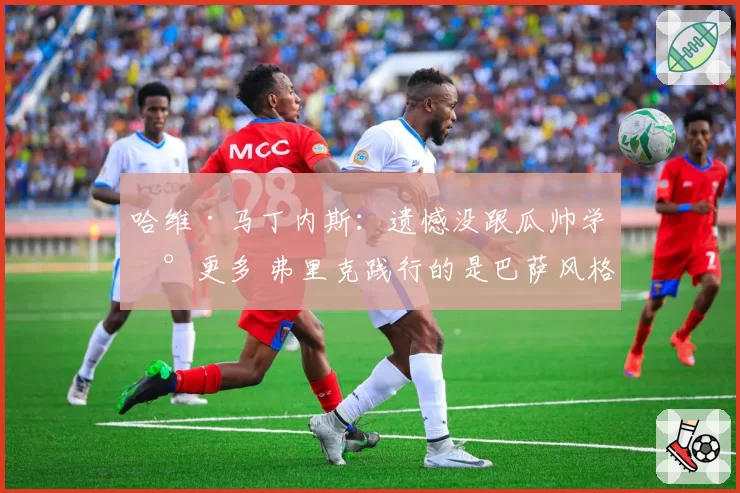 哈维·马丁内斯：遗憾没跟瓜帅学到更多 弗里克践行的是巴萨风格