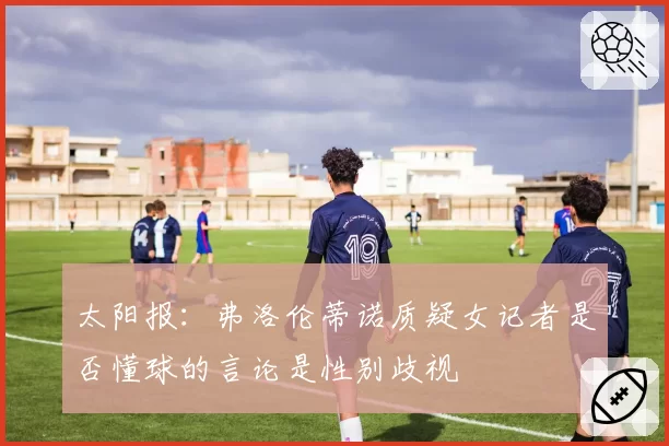 太阳报：弗洛伦蒂诺质疑女记者是否懂球的言论是性别歧视