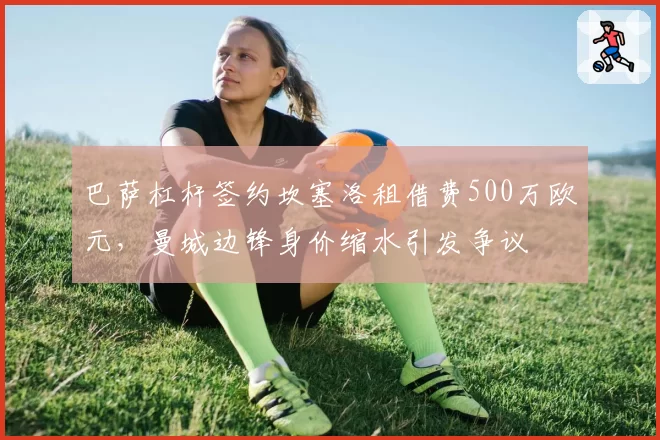 巴萨杠杆签约坎塞洛租借费500万欧元，曼城边锋身价缩水引发争议