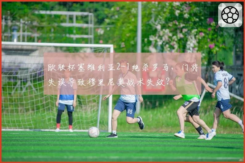 欧联杯塞维利亚2-1绝杀罗马，门将失误导致穆里尼奥战术失效？