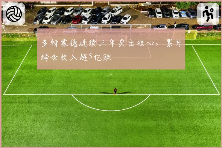多特蒙德连续三年卖出核心，累计转会收入超5亿欧