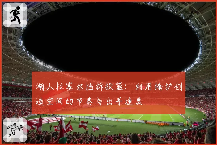 湖人拉塞尔挡拆投篮:利用掩护创造空间的节奏与出手速度