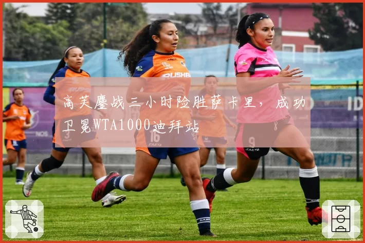 高芙鏖战三小时险胜萨卡里，成功卫冕WTA1000迪拜站