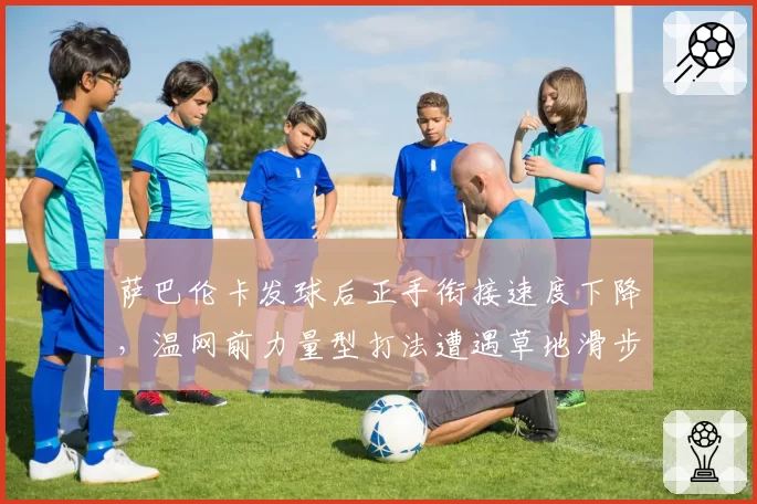 萨巴伦卡发球后正手衔接速度下降，温网前力量型打法遭遇草地滑步考验